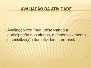 AVALIAÇÃO DA ATIVIDADE



Avaliação contínua, observando a
participação dos alunos, o desenvolvimento
e socialização das atividades propostas.

 