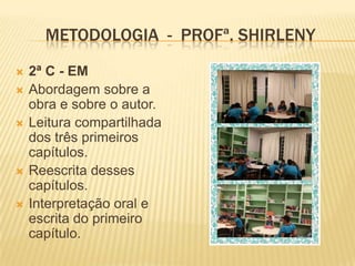 METODOLOGIA - PROFª. SHIRLENY







2ª C - EM
Abordagem sobre a
obra e sobre o autor.
Leitura compartilhada
dos três primeiros
capítulos.
Reescrita desses
capítulos.
Interpretação oral e
escrita do primeiro
capítulo.

 
