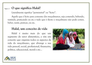 Página | 2 O que significa Halal?
Literalmente significa “permissível” ou “lícito”.
Aquilo que é lícito para consumo dos m...