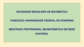 SOCIEDADE BRASILEIRA DE MATEMÁTICA
FUNDAÇÃO UNIVERSIDADE FEDERAL DE RONDÔNIA
MESTRADO PROFISSIONAL EM MATEMÁTICA EM REDE
NACIONAL
 