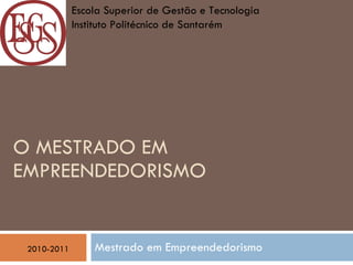 O MESTRADO EM EMPREENDEDORISMO   Mestrado em Empreendedorismo 2010-2011 Escola Superior de Gestão e Tecnologia  Instituto Politécnico de Santarém 