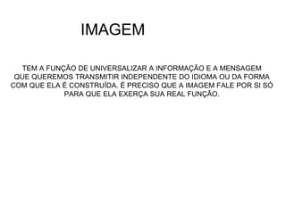IMAGEM TEM A FUNÇÃO DE UNIVERSALIZAR A INFORMAÇÃO E A MENSAGEM  QUE QUEREMOS TRANSMITIR INDEPENDENTE DO IDIOMA OU DA FORMA  COM QUE ELA É CONSTRUÍDA. É PRECISO QUE A IMAGEM FALE POR SI SÓ  PARA QUE ELA EXERÇA SUA REAL FUNÇÃO.  