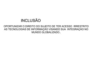 INCLUSÃO OPORTUNIZAR O DIREITO DO SUJEITO DE TER ACESSO  IRRESTRITO AS TECNOLOGIAS DE INFORMAÇÃO VISANDO SUA  INTEGRAÇÃO NO MUNDO GLOBALIZADO..  