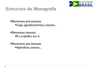 Estrutura da Monografia 
Elementos pré-textuais 
Capa, agradecimentos, resumo... 
Elementos textuais 
É o trabalho em si 
Elementos pós-textuais 
Apêndices, anexos...  