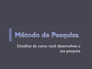 Detalhes de como você desenvolveu a sua pesquisa  