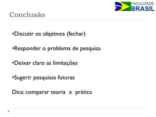 Conclusão 
•Discutir os objetivos (fechar) 
•Responder o problema de pesquisa 
•Deixar claro as limitações 
•Sugerir pesquisas futuras Dica: comparar teoria x prática  