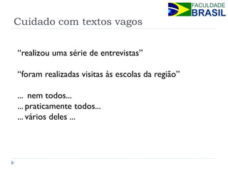 Cuidado com textos vagos 
“realizou uma série de entrevistas” 
“foram realizadas visitas às escolas da região” 
... nem todos... 
... praticamente todos... 
... vários deles ...  