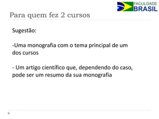 Para quem fez 2 cursos 
Sugestão: 
-Uma monografia com o tema principal de um dos cursos 
- Um artigo científico que, dependendo do caso, pode ser um resumo da sua monografia  