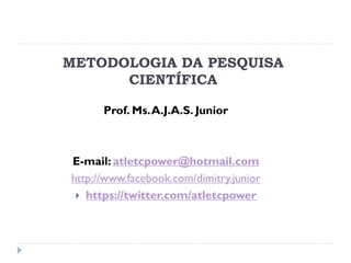 METODOLOGIA DA PESQUISA
CIENTÍFICA
Prof. Ms.A.J.A.S. Junior
E-mail: atletcpower@hotmail.com
http://www.facebook.com/dimitry.junior
 https://twitter.com/atletcpower
 