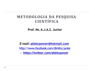 METODOLOGIA DA PESQUISA
CIENTÍFICA
Prof. Ms.A.J.A.S. Junior
E-mail: atletcpower@hotmail.com
http://www.facebook.com/dimitry.junior
⦁ https://twitter.com/atletcpower
 