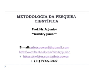 METODOLOGIA DA PESQUISA
CIENTÍFICA
Prof. Ms.A. Junior
“Dimitry Junior”
E-mail: atletcpower@hotmail.com
http://www.facebook.com/dimitry.junior
 https://twitter.com/atletcpower
 (11) 97222-0029
 