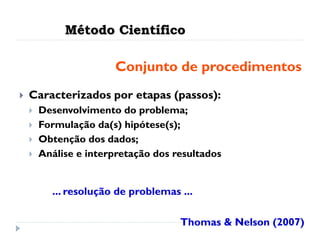Método Científico
 Caracterizados por etapas (passos):
 Desenvolvimento do problema;
 Formulação da(s) hipótese(s);
 Obtenção dos dados;
 Análise e interpretação dos resultados
... resolução de problemas ...
Thomas & Nelson (2007)
Conjunto de procedimentos
 