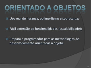    Uso real de herança, polimorfismo e sobrecarga;

   Fácil extensão de funcionalidades (escalabilidade);

   Prepara o programador para as metodologias de
    desenvolvimento orientadas a objeto.




                                                          17
 