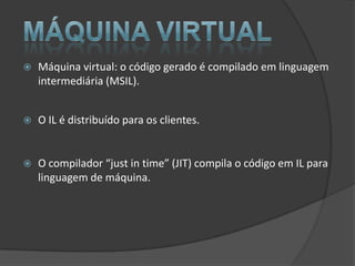    Máquina virtual: o código gerado é compilado em linguagem
    intermediária (MSIL).


   O IL é distribuído para os clientes.


   O compilador “just in time” (JIT) compila o código em IL para
    linguagem de máquina.
 