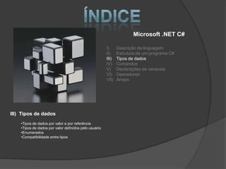 Microsoft .NET C#

                                                       I)     Descrição da linguagem
                                                       II)    Estrutura de um programa C#
                                                       III)   Tipos de dados
                                                       IV)    Comandos
                                                       V)     Declarações de variáveis
                                                       VI)    Operadores
                                                       VII)   Arrays




III) Tipos de dados
    •Tipos de dados por valor e por referência
    •Tipos de dados por valor definidos pelo usuário
    •Enumerados
    •Compatibilidade entre tipos
 