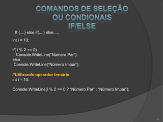 If.{....} else if{....} else.....
int i = 10;

if( i % 2 == 0)
   Console.WriteLine(“Número Par”);
else
 Console.WriteLine(“Número Impar”);

//Utilizando operador ternário
int i = 10;

Console.WriteLine(i % 2 == 0 ? “Número Par” : “Número Impar”);




                                                                 19
 