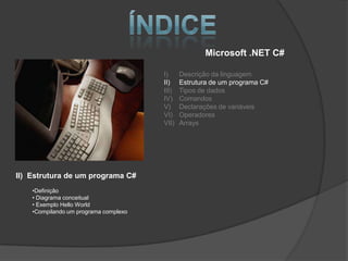 Microsoft .NET C#

                                       I)     Descrição da linguagem
                                       II)    Estrutura de um programa C#
                                       III)   Tipos de dados
                                       IV)    Comandos
                                       V)     Declarações de variáveis
                                       VI)    Operadores
                                       VII)   Arrays




II) Estrutura de um programa C#
    •Definição
    • Diagrama conceitual
    • Exemplo Hello World
    •Compilando um programa complexo
 
