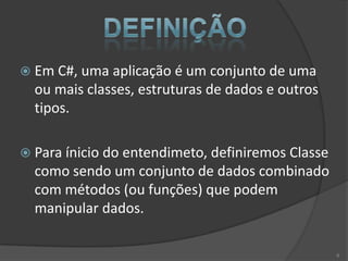  Em C#, uma aplicação é um conjunto de uma
  ou mais classes, estruturas de dados e outros
  tipos.

 Para ínicio do entendimeto, definiremos Classe
  como sendo um conjunto de dados combinado
  com métodos (ou funções) que podem
  manipular dados.

                                                   6
 