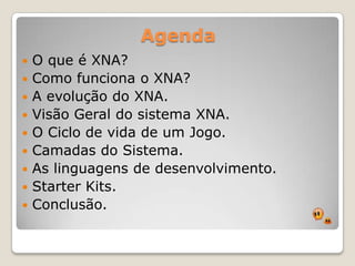 AgendaO que é XNA?Como funciona o XNA?A evolução do XNA.Visão Geral do sistema XNA.O Ciclo de vida de um Jogo.Camadas do Sistema.As linguagens de desenvolvimento.Starter Kits.Conclusão.