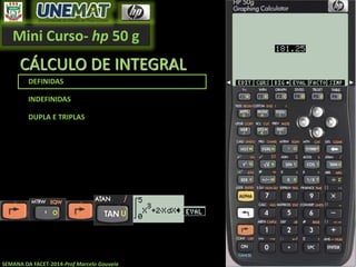 Mini Curso- hp 50 g
SEMANA DA FACET-2014-Prof Marcelo Gouveia
CÁLCULO DE INTEGRAL
DEFINIDAS
INDEFINIDAS
DUPLA E TRIPLAS
 