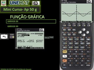 Mini Curso- hp 50 g
SEMANA DA FACET-2014-Prof Marcelo Gouveia
FUNÇÃO GRÁFICA
GRÁFICO 2D
GRÁFICO 3D
 