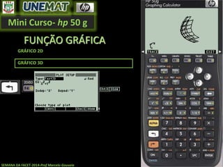 Mini Curso- hp 50 g
SEMANA DA FACET-2014-Prof Marcelo Gouveia
FUNÇÃO GRÁFICA
GRÁFICO 2D
GRÁFICO 3D
 