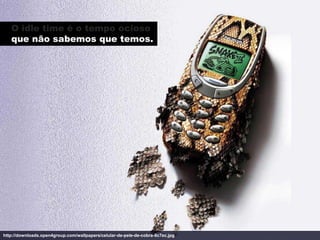 O idle time é o tempo ocioso
   que não sabemos que temos.




http://downloads.open4group.com/wallpapers/celular-de-pele-de-cobra-8c7ec.jpg
 