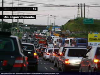Quer um exemplo? #3

   Um engarrafamento.




http://jeitobaiano.files.wordpress.com/2009/07/engarrafamento-paralela-120709tt0011.jpg
 