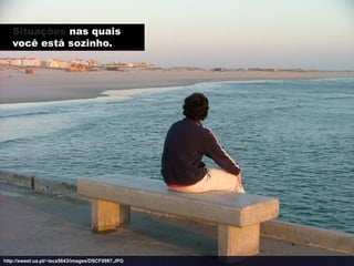 Situações nas quais
   você está sozinho.




http://sweet.ua.pt/~isca5643/images/DSCF0987.JPG
 