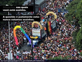 Situações nas quais
   você está sozinho.

   A questão é justamente esta:
   nunca estamos sozinhos.




http://oglobo.globo.com/blogs/arquivos_upload/2008/05/62_2553-PARADA2.JPG
 