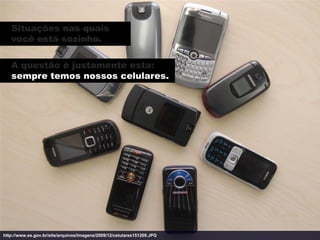 Situações nas quais
   você está sozinho.

   A questão é justamente esta:
   sempre temos nossos celulares.




http://www.es.gov.br/site/arquivos/imagens/2009/12/celulares151209.JPG
 