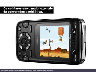 Os celulares são o maior exemplo
   da convergência midiática.




http://blogs.estadao.com.br/link/files/2009/06/f305_front_40angle_mystic_black.jpg
 