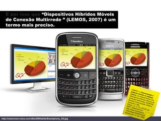 É por isso que “Dispositivos Híbridos Móveis
   de Conexão Multirrede ” (LEMOS, 2007) é um
   termo mais preciso.




http://newsroom.cisco.com/dlls/2009/ekits/Smartphone_3G.jpg
 