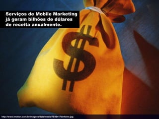Serviços de Mobile Marketing
   já geram bilhões de dólares
   de receita anualmente.




http://www.imotion.com.br/imagens/data/media/75/10417dinheiro.jpg
 