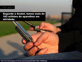 Por que?

   Segundo a Anatel, temos mais de
   183 milhões de aparelhos em
   atividade.




http://www.noticiasdigitais.com.br/wp-content/uploads/2010/04/1105261_38986856.jpg
 