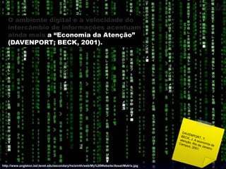 O ambiente digital e a velocidade do
   intercâmbio de informações acentuam
   ainda mais a “Economia da Atenção”
   (DAVENPORT; BECK, 2001).




http://www.angleton.isd.tenet.edu/secondary/hs/smith/web/My%20Website/Asset/Matrix.jpg
 