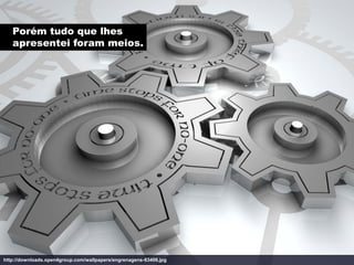 Porém tudo que lhes
   apresentei foram meios.




http://downloads.open4group.com/wallpapers/engrenagens-63406.jpg
 