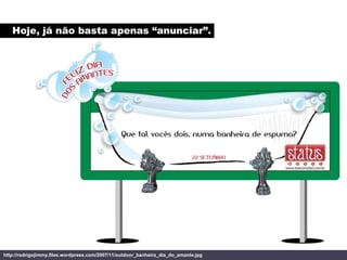 Hoje, já não basta apenas “anunciar”.




http://rodrigojimmy.files.wordpress.com/2007/11/outdoor_banheira_dia_do_amante.jpg
 