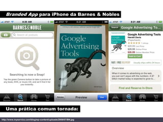 Branded App para iPhone da Barnes & Nobles




   Uma prática comum tornada:

http://www.myservice.com/blog/wp-content/uploads/2009/07/BN.jpg
 