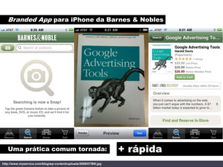 Branded App para iPhone da Barnes & Nobles




   Uma prática comum tornada:                                     + rápida
http://www.myservice.com/blog/wp-content/uploads/2009/07/BN.jpg
 
