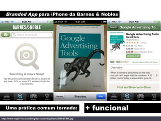 Branded App para iPhone da Barnes & Nobles




   Uma prática comum tornada:                                     + funcional
http://www.myservice.com/blog/wp-content/uploads/2009/07/BN.jpg
 