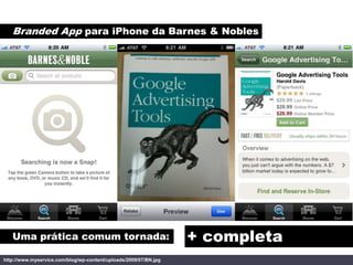 Branded App para iPhone da Barnes & Nobles




   Uma prática comum tornada:                                     + completa
http://www.myservice.com/blog/wp-content/uploads/2009/07/BN.jpg
 