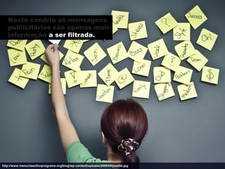 Neste cenário as mensagens
   publicitárias são apenas mais
   informação a ser filtrada.




http://www.resourceactionprograms.org/blog/wp-content/uploads/2009/04/postits.jpg
 