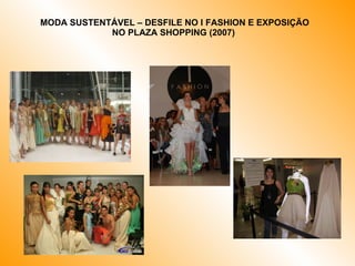 MODA SUSTENTÁVEL – DESFILE NO I FASHION E EXPOSIÇÃO NO PLAZA SHOPPING (2007)  