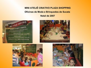 MINI ATELIÊ CRIATIVO PLAZA SHOPPING Oficinas de Moda e Brinquedos de Sucata  Natal de 2007 