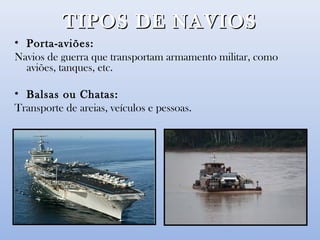 TIPOS DE NAVIOSTIPOS DE NAVIOS
• Porta-aviões:
Navios de guerra que transportam armamento militar, como
aviões, tanques, etc.
• Balsas ou Chatas:
Transporte de areias, veículos e pessoas.
 