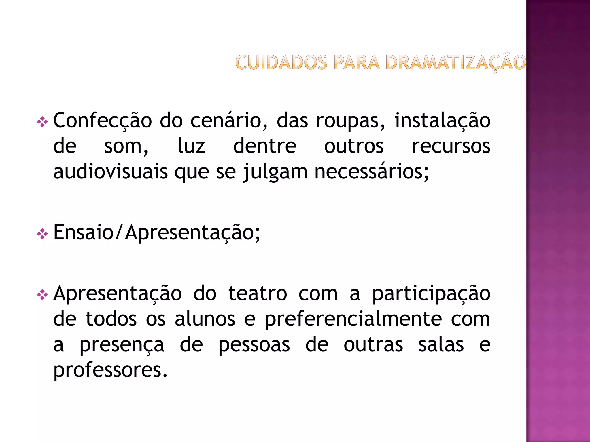  Confecção do cenário, das roupas, instalação
 de som, luz dentre outros recursos
 audiovisuais que se julgam necessários;

 Ensaio/Apresentação;


 Apresentação do teatro com a participação
 de todos os alunos e preferencialmente com
 a presença de pessoas de outras salas e
 professores.
 