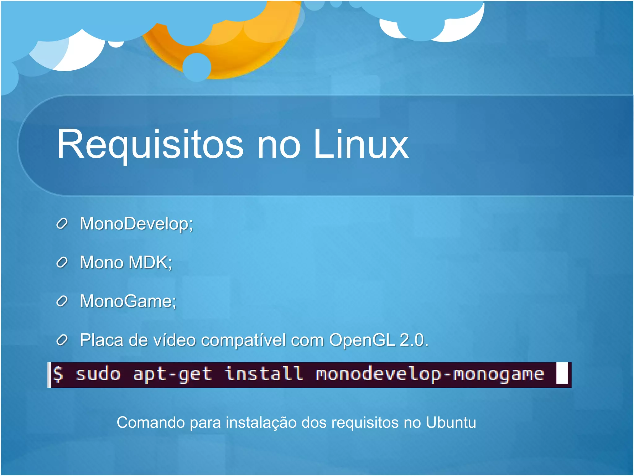 Requisitos no Linux
MonoDevelop;
Mono MDK;
MonoGame;
Placa de vídeo compatível com OpenGL 2.0.
Comando para instalação dos requisitos no Ubuntu
 