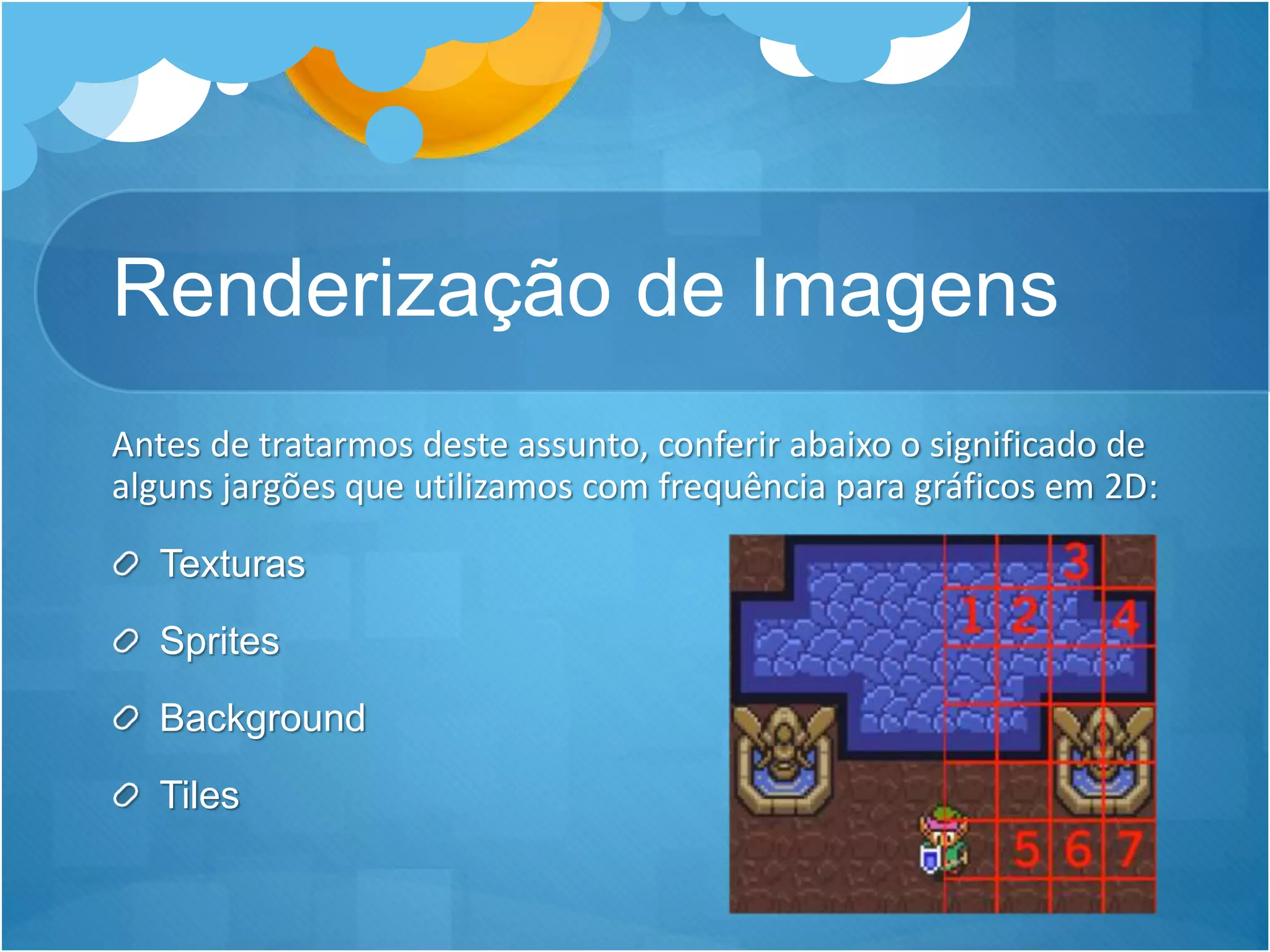 Renderização de Imagens
Antes de tratarmos deste assunto, conferir abaixo o significado de
alguns jargões que utilizamos com frequência para gráficos em 2D:
Texturas
Sprites
Background
Tiles
 