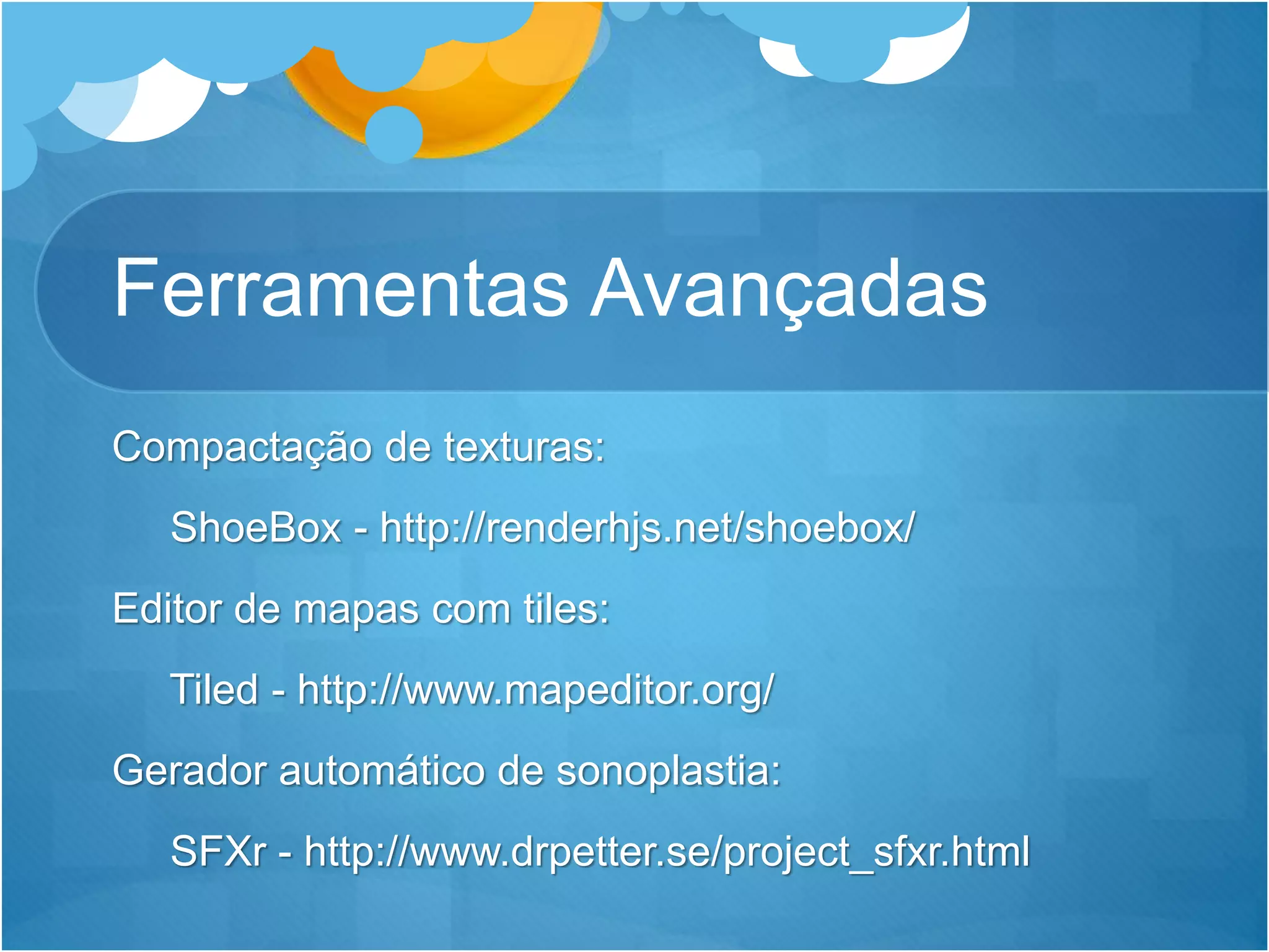 Ferramentas Avançadas
Compactação de texturas:
ShoeBox - http://renderhjs.net/shoebox/
Editor de mapas com tiles:
Tiled - http://www.mapeditor.org/
Gerador automático de sonoplastia:
SFXr - http://www.drpetter.se/project_sfxr.html
 